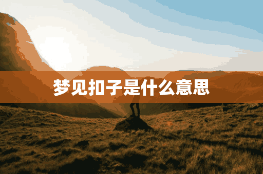 梦见扣子是什么意思(梦见扣子是什么意思,好不好,代表什么)